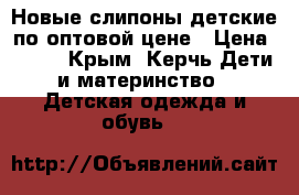 Новые слипоны детские по оптовой цене › Цена ­ 340 - Крым, Керчь Дети и материнство » Детская одежда и обувь   